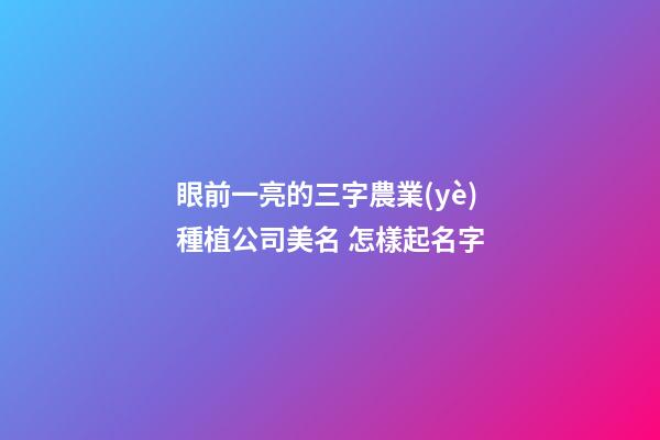 眼前一亮的三字農業(yè)種植公司美名 怎樣起名字-第1張-公司起名-玄機派